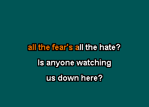 all the fear's all the hate?

Is anyone watching

us down here?