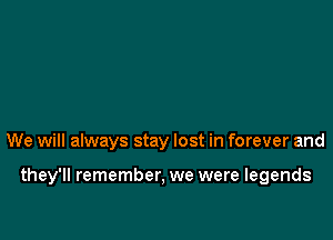 We will always stay lost in forever and

they'll remember, we were legends