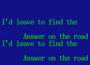 Itd leave to find the

Answer on the road
Itd leave to find the

Answer on the road