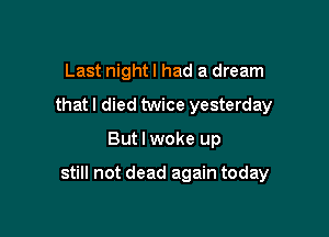 Last night I had a dream
that I died twice yesterday

But I woke up

still not dead again today