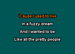 'Cause I used to live
In a fuzzy dream

And I wanted to be

Like all the pretty people
