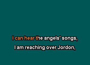 I can hear the angels' songs,

I am reaching over Jordon,