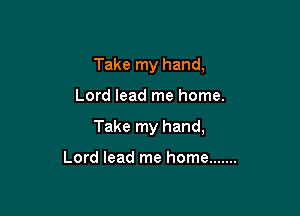 Take my hand,

Lord lead me home.

Take my hand,

Lord lead me home .......