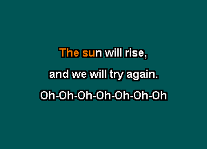 The sun will rise,

and we will try again.
Oh-Oh-Oh-Oh-Oh-Oh-Oh
