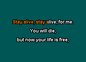 Stay alive, stay alive, for me.

You will die,

but now your life is free,