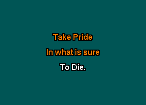 Take Pride

In what is sure
To Die.