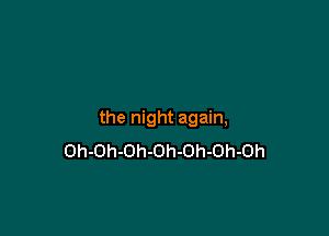 the night again,
Oh-Oh-Oh-Oh-Oh-Oh-Oh