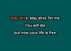 Stay alive, stay alive, for me.

You will die,

but now your life is free,