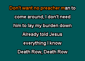 Don't want no preacher man to
come around, I don't need
him to lay my burden down

Already told Jesus

everything I know

Death Row, Death Row l