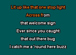 Lit up like that one stop light
Across from

that welcome sign

Ever since you caught

that out there bug

lcatch me a 'round here buzz