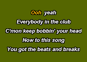 Ooh yeah
Everybody in the club
Umon keep bobbhf your head
Now to this song

You got the beats and breaks