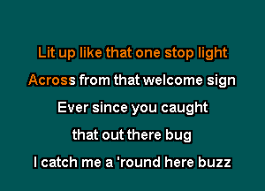 Lit up like that one stop light
Across from that welcome sign

Ever since you caught

that out there bug

I catch me a 'round here buzz l