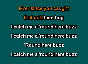 Ever since you caught
that out there bug
I catch me a 'round here buzz

I catch me a 'round here buzz

'Round here buzz

I catch me a 'round here buzz l