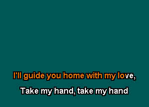 I'II guide you home with my love,

Take my hand, take my hand