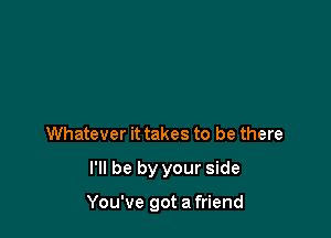 Whatever it takes to be there
I'll be by your side

You've got a friend