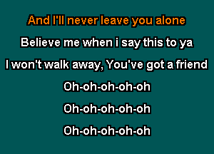 And I'll never leave you alone

Believe me when i say this to ya

lwon't walk away, You've got a friend

Oh-oh-oh-oh-oh
Oh-oh-oh-oh-oh
Oh-oh-oh-oh-oh