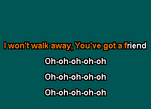 lwon't walk away, You've got a friend

Oh-oh-oh-oh-oh
Oh-oh-oh-oh-oh
Oh-oh-oh-oh-oh