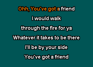 Ohh, You've got a friend

I would walk

through the fire for ya

Whatever it takes to be there
I'll be by your side

You've got a friend