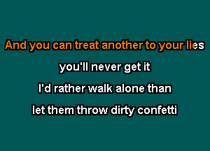 And you can treat another to your lies

you'll never get it
I'd rather walk alone than

let them throw dirty confetti