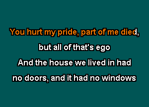 You hurt my pride, part of me died,

but all ofthat's ego
And the house we lived in had

no doors, and it had no windows