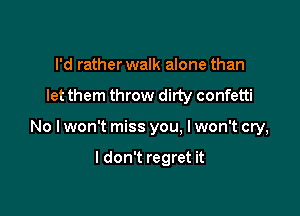I'd rather walk alone than

let them throw dirty confetti

No I won't miss you. I won't cry,

I don't regret it