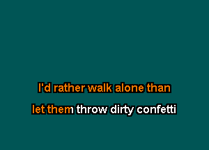 I'd rather walk alone than

let them throw dirty confetti