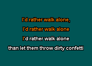 I'd rather walk alone,

I'd ratherwalk alone
I'd rather walk alone
than let them throw dirty confetti