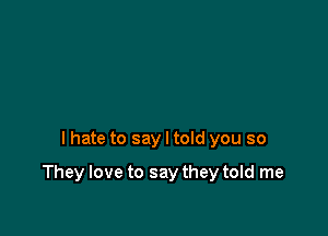 I hate to say I told you so

They love to say they told me