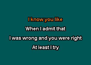 I know you like
When I admit that

l was wrong and you were right

At least I try