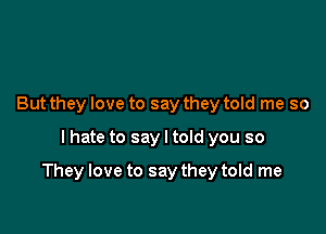But they love to say they told me so

I hate to say I told you so

They love to say they told me