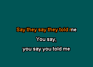 Say they say they told me

You say.

you say you told me