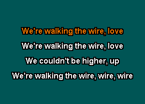 We're walking the wire, love

We're walking the wire, love

We couldn't be higher, up

We're walking the wire, wire, wire