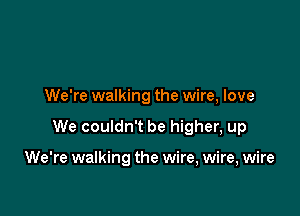 We're walking the wire, love

We couldn't be higher, up

We're walking the wire, wire, wire