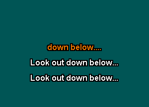 down below....

Look out down below...

Look out down below...