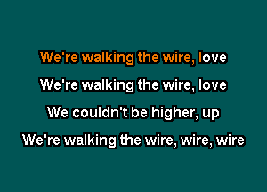 We're walking the wire, love

We're walking the wire, love

We couldn't be higher, up

We're walking the wire, wire, wire