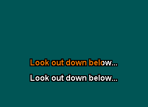 Look out down below...

Look out down below...