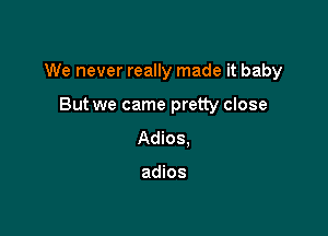 We never really made it baby

But we came pretty close
Adios,

adios