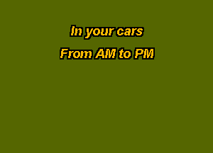 In your cars

From AM to PM
