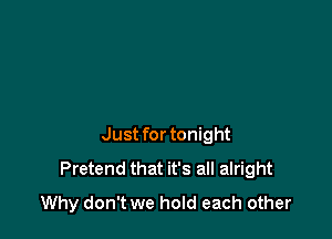 Just for tonight
Pretend that it's all alright
Why don't we hold each other