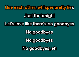 Use each other, whisper pretty lies
Just for tonight
Let's love like there's no goodbyes
No goodbyes
No goodbyes

No goodbyes, eh