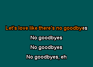 Let's love like there's no goodbyes
No goodbyes
No goodbyes

No goodbyes, eh