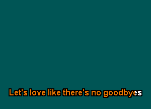 Let's love like there's no goodbyes