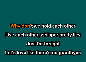 Why don't we hold each other
Use each other, whisper pretty lies

Just for tonight

Let's love like there's no goodbyes