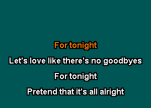 For tonight

Let's love like there's no goodbyes

For tonight
Pretend that it's all alright