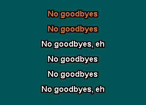 No goodbyes
No goodbyes
No goodbyes, eh
No goodbyes
No goodbyes

No goodbyes, eh