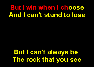 But I win when I choose
And I can't stand to lose

But I can't always be
The rock that you see