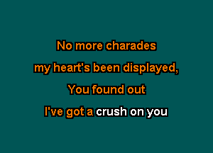 No more charades
my heart's been displayed,

You found out

I've got a crush on you