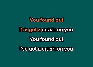 You found out
I've got a crush on you

You found out

I've got a crush on you