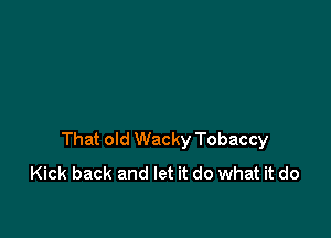 That old Wacky Tobaccy
Kick back and let it do what it do