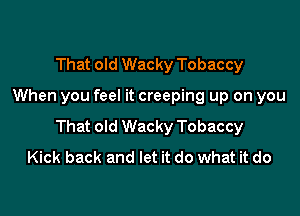 That old Wacky Tobaccy

When you feel it creeping up on you

That old Wacky Tobaccy
Kick back and let it do what it do
